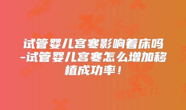 试管婴儿宫寒影响着床吗-试管婴儿宫寒怎么增加移植成功率！