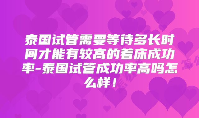 泰国试管需要等待多长时间才能有较高的着床成功率-泰国试管成功率高吗怎么样！