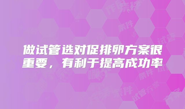 做试管选对促排卵方案很重要,有利于提高成功率
