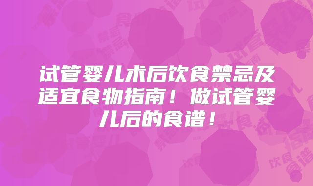 试管婴儿术后饮食禁忌及适宜食物指南！做试管婴儿后的食谱！