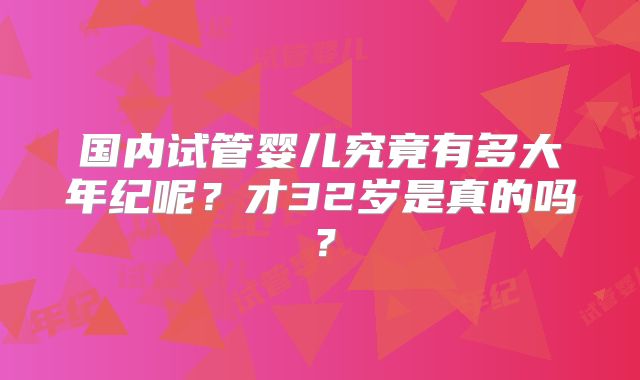 国内试管婴儿究竟有多大年纪呢？才32岁是真的吗？