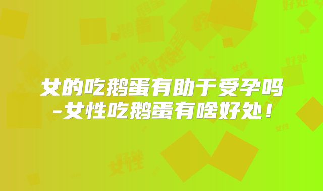 女的吃鹅蛋有助于受孕吗-女性吃鹅蛋有啥好处！