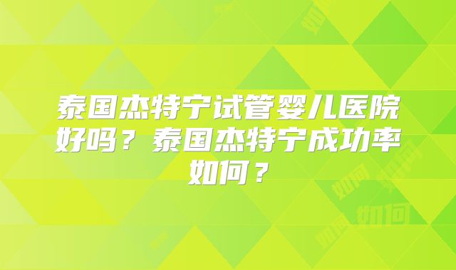 泰国杰特宁试管婴儿医院好吗？泰国杰特宁成功率如何？