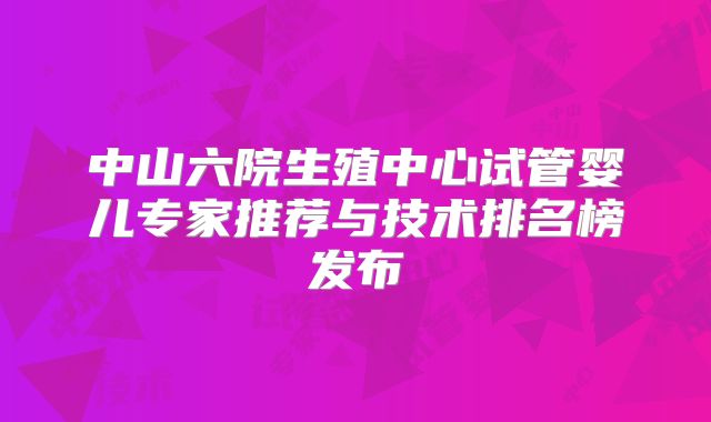 中山六院生殖中心试管婴儿专家推荐与技术排名榜发布