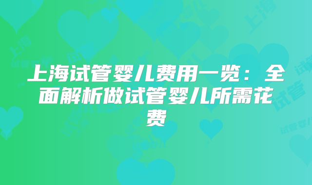 上海试管婴儿费用一览:全面解析做试管婴儿所需花费