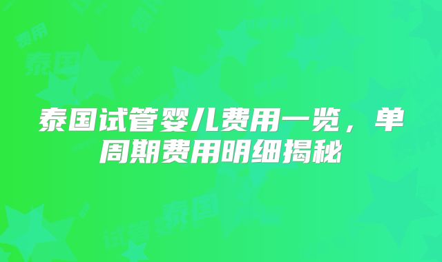 泰国试管婴儿费用一览，单周期费用明细揭秘