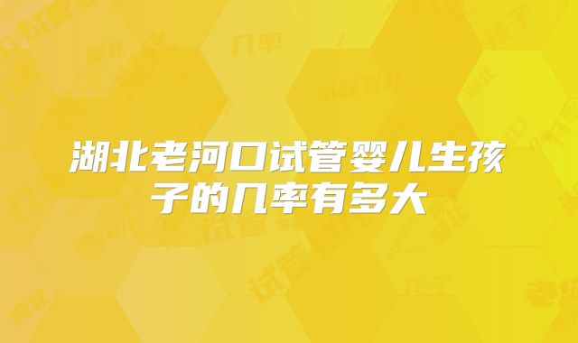 湖北老河口试管婴儿生孩子的几率有多大