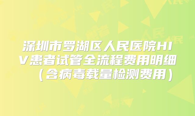 深圳市罗湖区人民医院HIV患者试管全流程费用明细（含病毒载量检测费用）