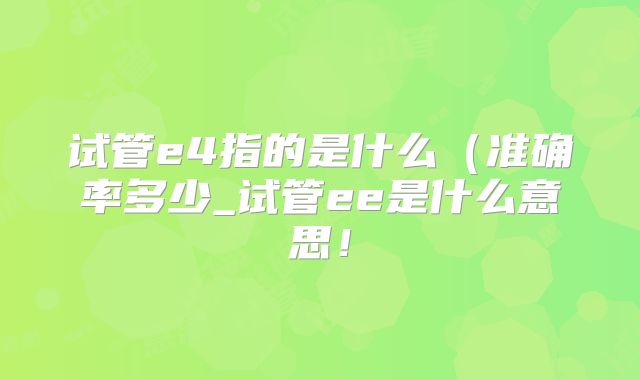 试管e4指的是什么（准确率多少_试管ee是什么意思！
