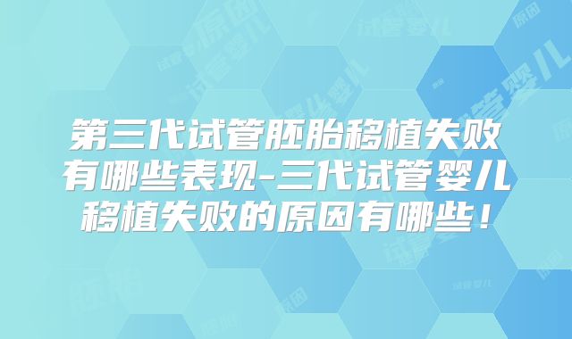 第三代试管胚胎移植失败有哪些表现-三代试管婴儿移植失败的原因有哪些！