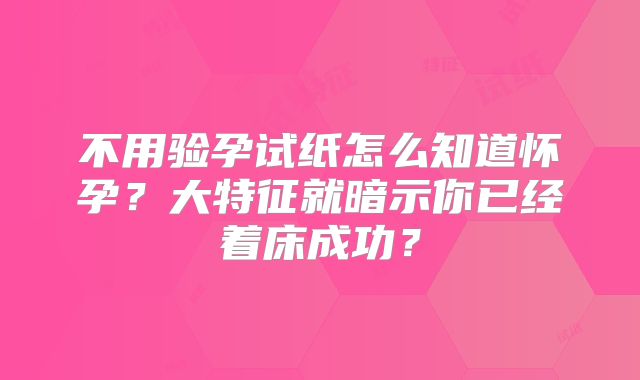 不用验孕试纸怎么知道怀孕？大特征就暗示你已经着床成功？