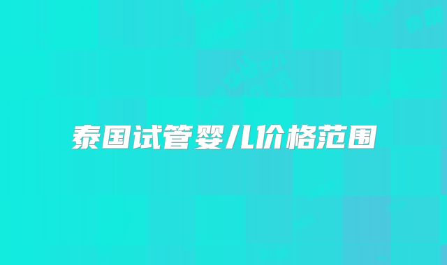 泰国试管婴儿价格范围