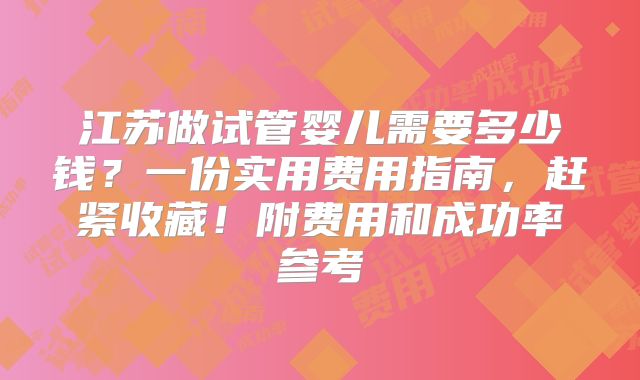 江苏做试管婴儿需要多少钱？一份实用费用指南，赶紧收藏！附费用和成功率参考