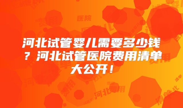 河北试管婴儿需要多少钱？河北试管医院费用清单大公开！