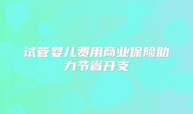 试管婴儿费用商业保险助力节省开支