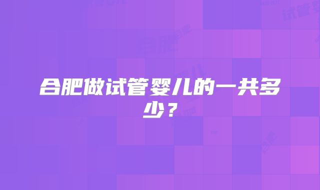 合肥做试管婴儿的一共多少？
