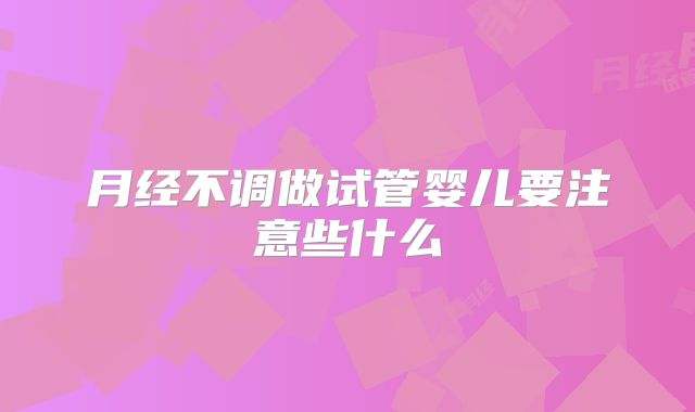 月经不调做试管婴儿要注意些什么