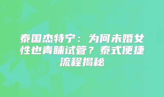 泰国杰特宁：为何未婚女性也青睐试管？泰式便捷流程揭秘