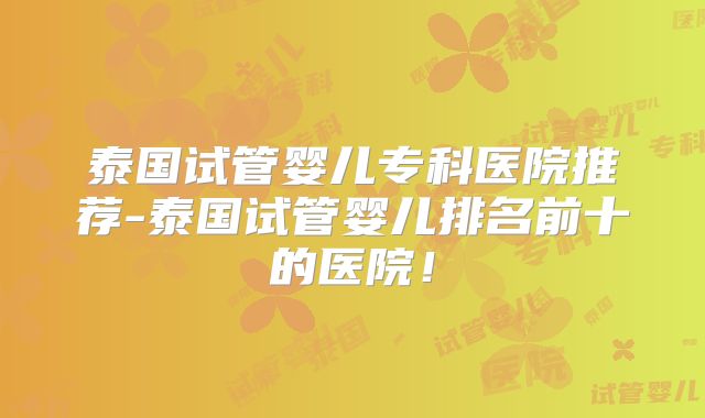 泰国试管婴儿专科医院推荐-泰国试管婴儿排名前十的医院！