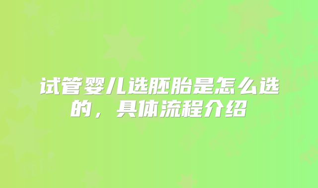 试管婴儿选胚胎是怎么选的，具体流程介绍