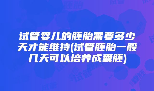 试管婴儿的胚胎需要多少天才能维持(试管胚胎一般几天可以培养成囊胚)