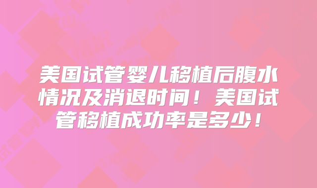 美国试管婴儿移植后腹水情况及消退时间！美国试管移植成功率是多少！