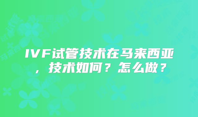 IVF试管技术在马来西亚，技术如何？怎么做？