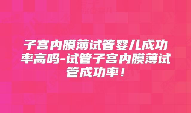 子宫内膜薄试管婴儿成功率高吗-试管子宫内膜薄试管成功率!