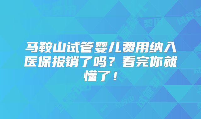 马鞍山试管婴儿费用纳入医保报销了吗?看完你就懂了!