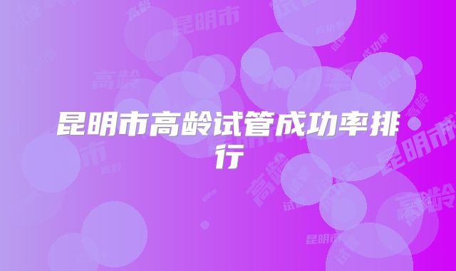 昆明市高龄试管成功率排行