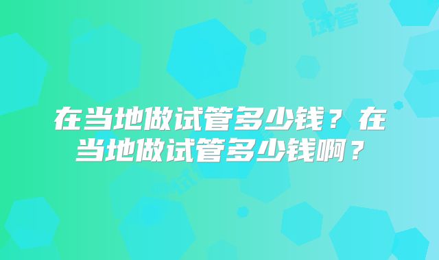 在当地做试管多少钱？在当地做试管多少钱啊？
