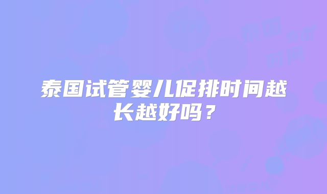 泰国试管婴儿促排时间越长越好吗？
