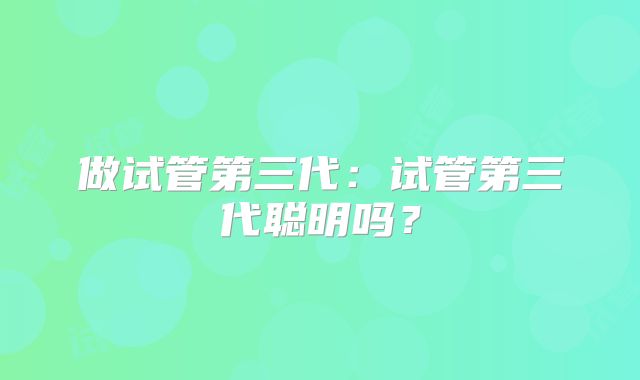 做试管第三代：试管第三代聪明吗？