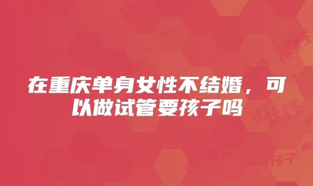 在重庆单身女性不结婚,可以做试管要孩子吗