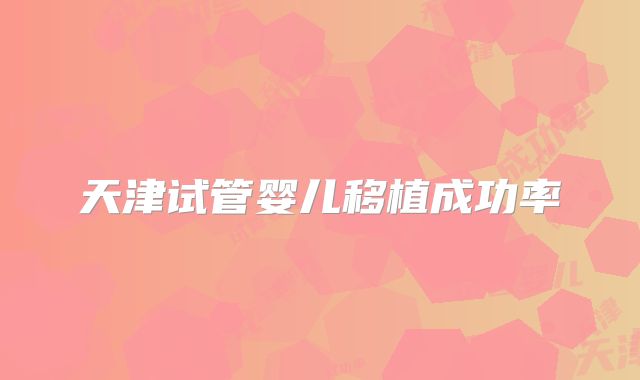 天津试管婴儿移植成功率