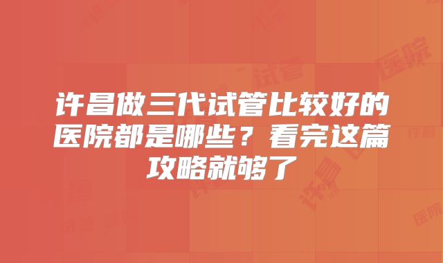 许昌做三代试管比较好的医院都是哪些？看完这篇攻略就够了