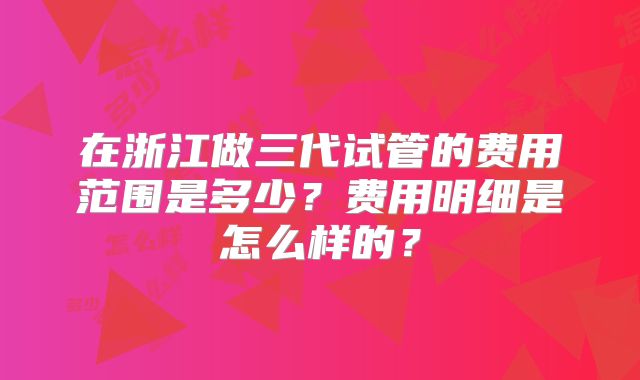 在浙江做三代试管的费用范围是多少？费用明细是怎么样的？