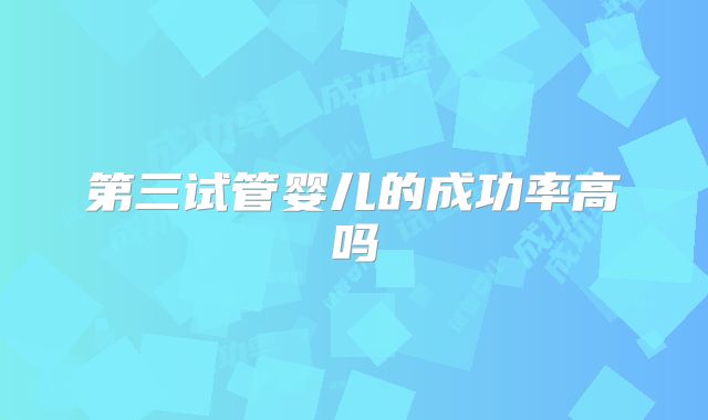 第三试管婴儿的成功率高吗