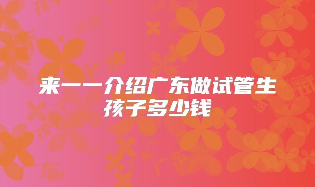 来一一介绍广东做试管生孩子多少钱