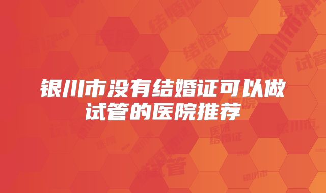 银川市没有结婚证可以做试管的医院推荐