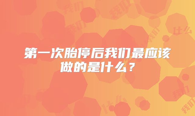 第一次胎停后我们最应该做的是什么？