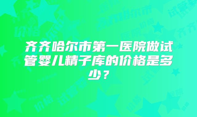 齐齐哈尔市第一医院做试管婴儿精子库的价格是多少？