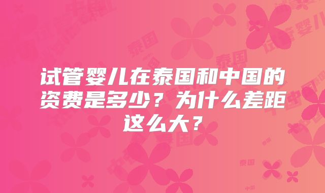 试管婴儿在泰国和中国的资费是多少?为什么差距这么大?