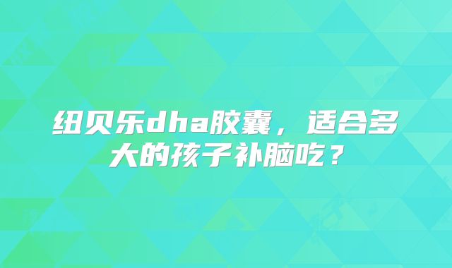 纽贝乐dha胶囊,适合多大的孩子补脑吃?