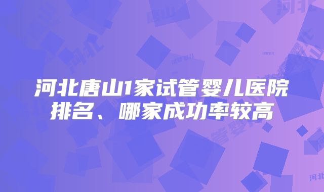 河北唐山1家试管婴儿医院排名、哪家成功率较高