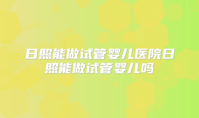 日照能做试管婴儿医院日照能做试管婴儿吗