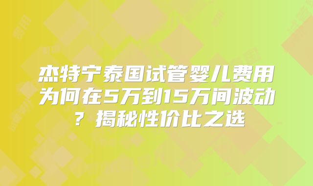 杰特宁泰国试管婴儿费用为何在5万到15万间波动?揭秘性价比之选