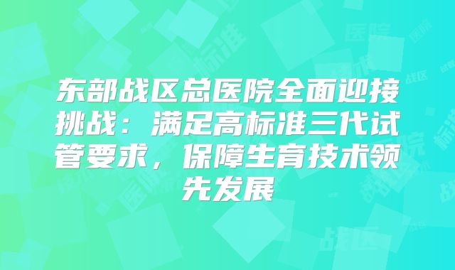 东部战区总医院全面迎接挑战：满足高标准三代试管要求，保障生育技术领先发展