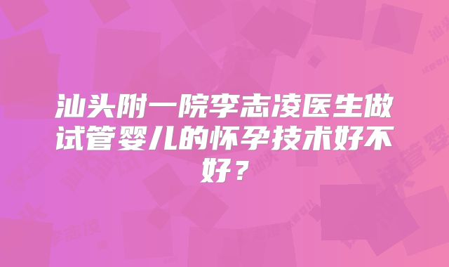 汕头附一院李志凌医生做试管婴儿的怀孕技术好不好?