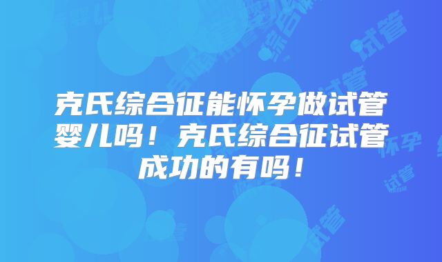 克氏综合征能怀孕做试管婴儿吗！克氏综合征试管成功的有吗！